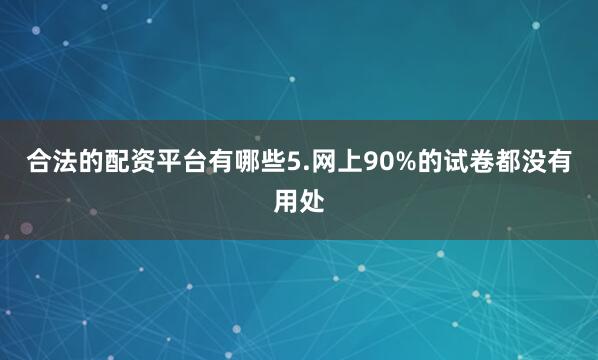 合法的配资平台有哪些5.网上90%的试卷都没有用处