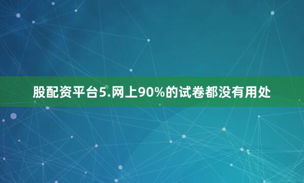 股配资平台5.网上90%的试卷都没有用处