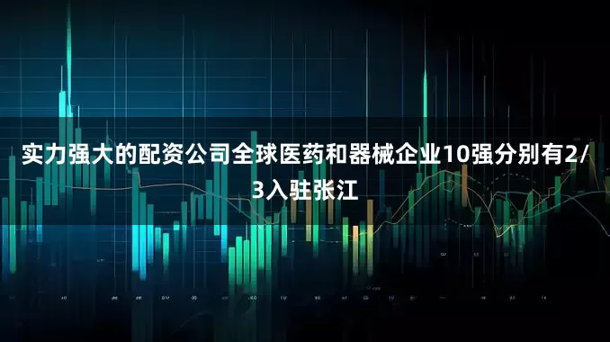 实力强大的配资公司全球医药和器械企业10强分别有2/3入驻张江