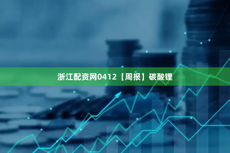 浙江配资网0412【周报】碳酸锂