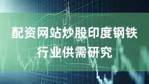 配资网站炒股印度钢铁行业供需研究