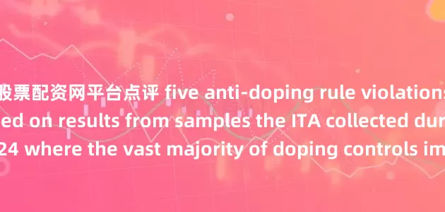 股票配资网平台点评 five anti-doping rule violations were reported based on results from samples the ITA collected during Paris 2024 where the vast majority of doping controls implemented were targeted based on