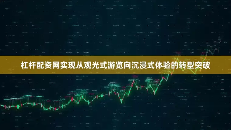 杠杆配资网实现从观光式游览向沉浸式体验的转型突破