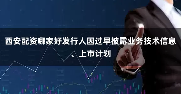 西安配资哪家好发行人因过早披露业务技术信息、上市计划
