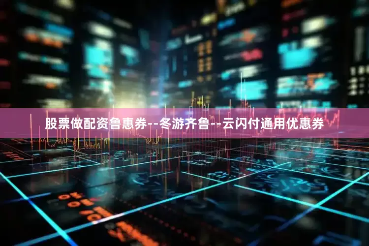 股票做配资鲁惠券--冬游齐鲁--云闪付通用优惠券