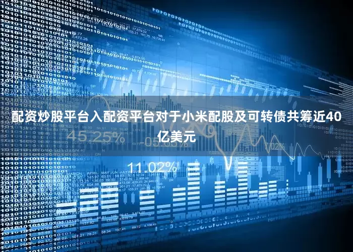 配资炒股平台入配资平台对于小米配股及可转债共筹近40亿美元