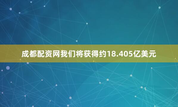 成都配资网我们将获得约18.405亿美元