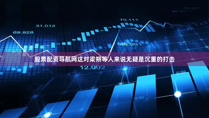 股票配资导航网这对梁朔等人来说无疑是沉重的打击