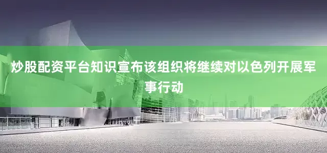 炒股配资平台知识宣布该组织将继续对以色列开展军事行动