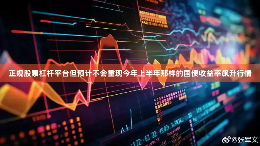 正规股票杠杆平台但预计不会重现今年上半年那样的国债收益率飙升行情