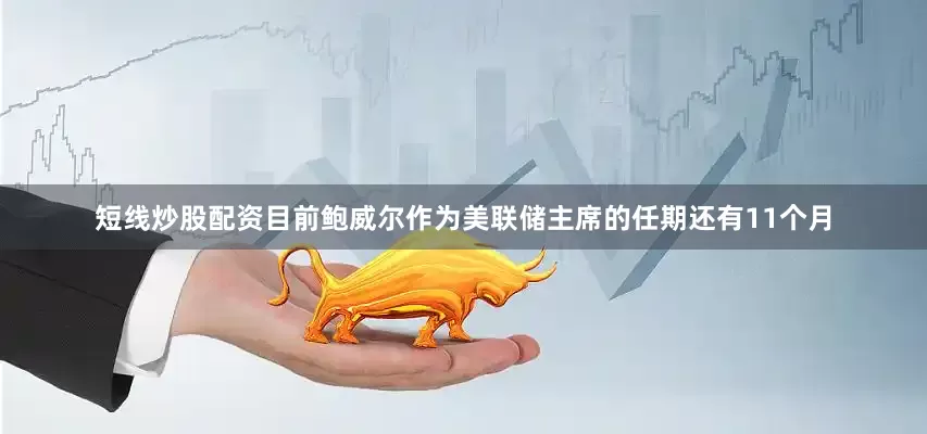 短线炒股配资目前鲍威尔作为美联储主席的任期还有11个月
