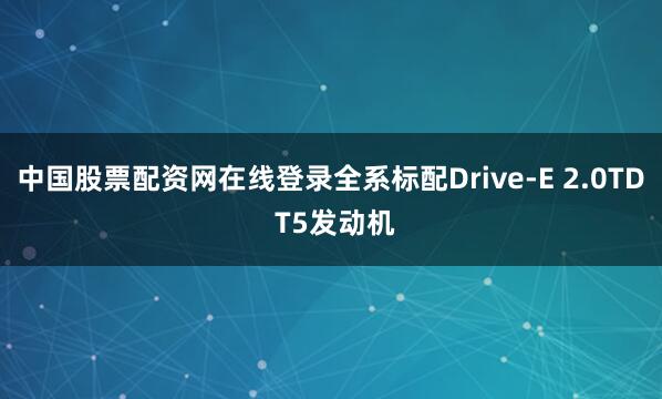 中国股票配资网在线登录全系标配Drive-E 2.0TD T5发动机