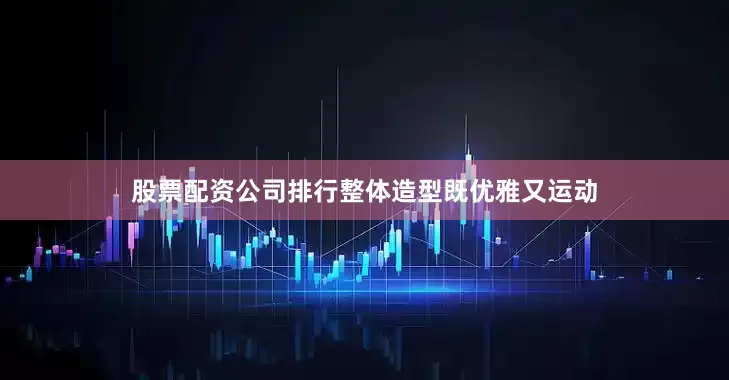 股票配资公司排行整体造型既优雅又运动