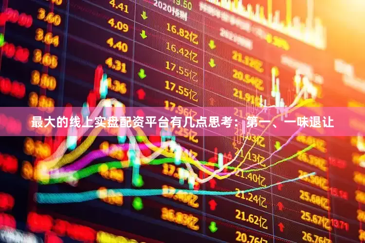 最大的线上实盘配资平台有几点思考：第一、一味退让