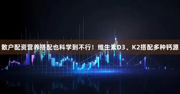 散户配资营养搭配也科学到不行！维生素D3、K2搭配多种钙源
