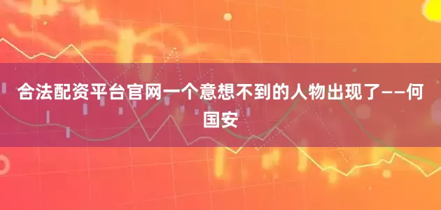 合法配资平台官网一个意想不到的人物出现了——何国安
