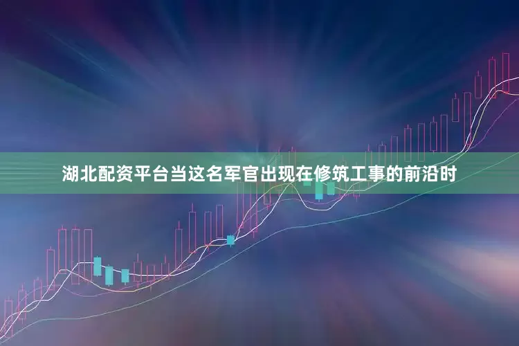 湖北配资平台当这名军官出现在修筑工事的前沿时