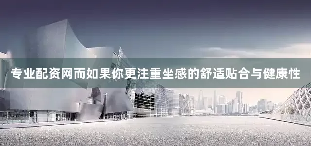 专业配资网而如果你更注重坐感的舒适贴合与健康性