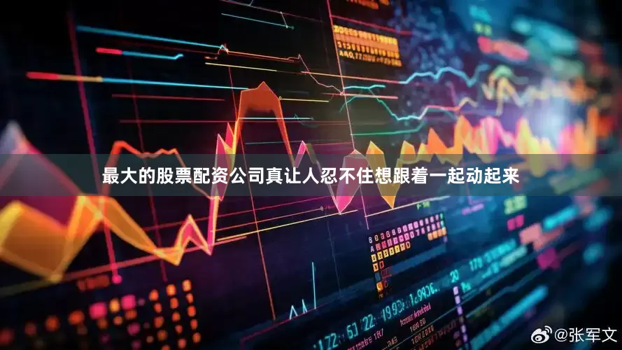 最大的股票配资公司真让人忍不住想跟着一起动起来