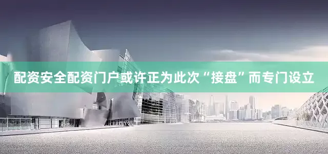 配资安全配资门户或许正为此次“接盘”而专门设立