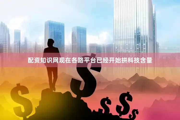 配资知识网现在各路平台已经开始拼科技含量