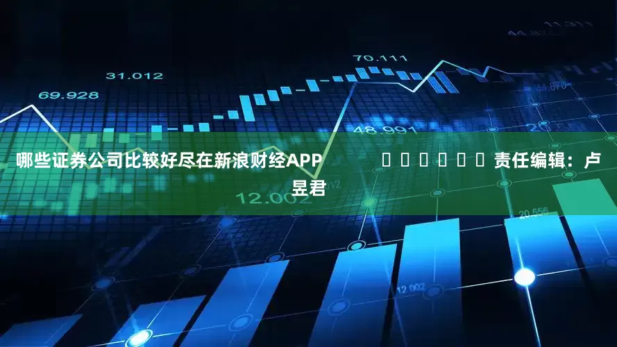 哪些证券公司比较好尽在新浪财经APP            						责任编辑：卢昱君