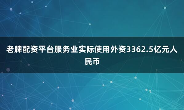 老牌配资平台服务业实际使用外资3362.5亿元人民币