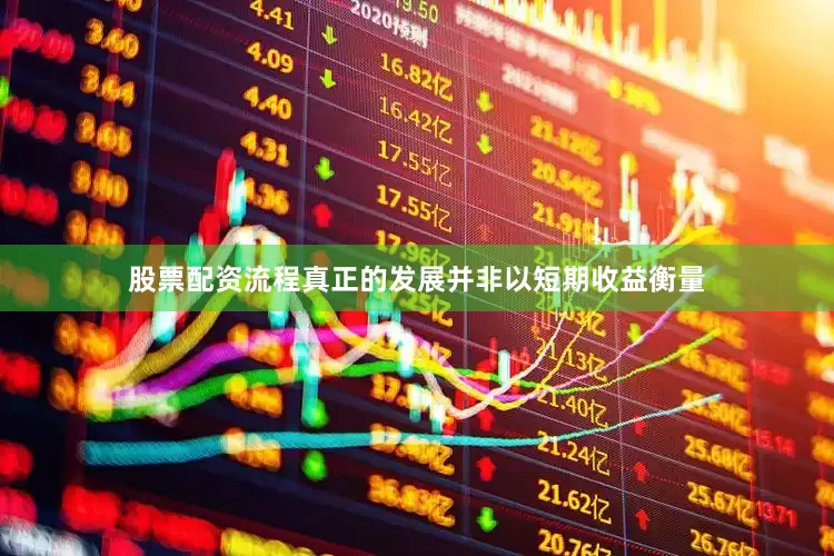 股票配资流程真正的发展并非以短期收益衡量