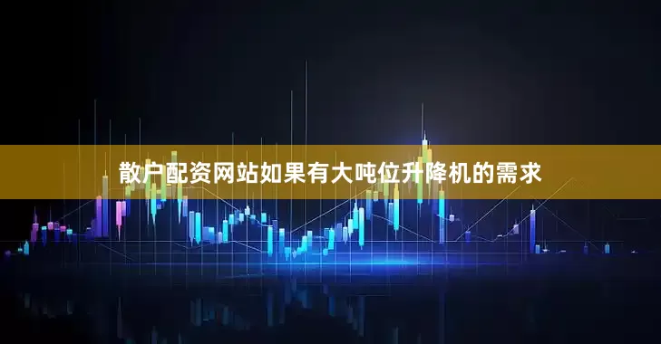 散户配资网站如果有大吨位升降机的需求