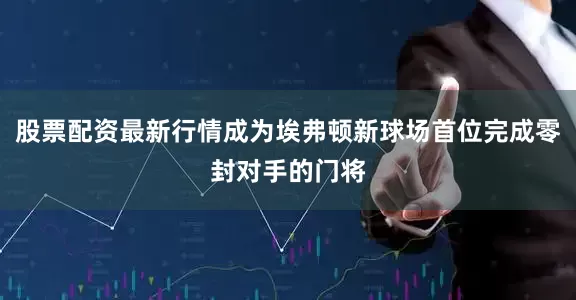 股票配资最新行情成为埃弗顿新球场首位完成零封对手的门将
