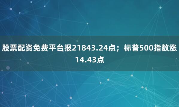 股票配资免费平台报21843.24点；标普500指数涨14.43点