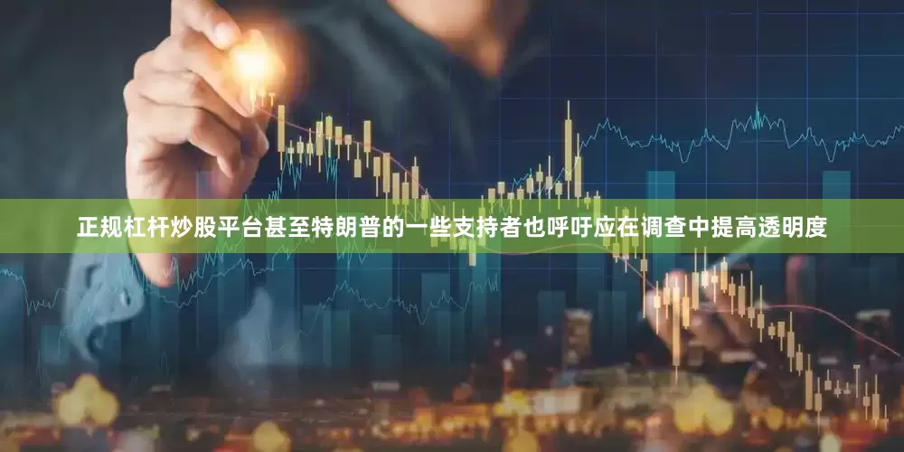 正规杠杆炒股平台甚至特朗普的一些支持者也呼吁应在调查中提高透明度