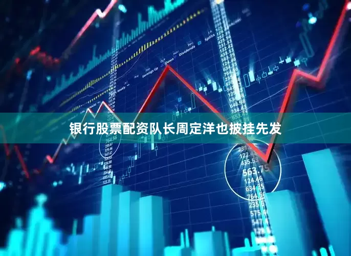 银行股票配资队长周定洋也披挂先发
