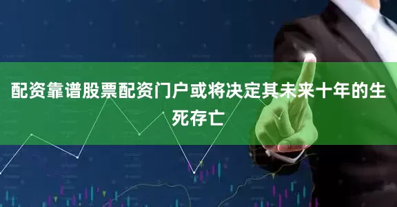 配资靠谱股票配资门户或将决定其未来十年的生死存亡