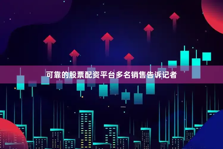 可靠的股票配资平台　　多名销售告诉记者