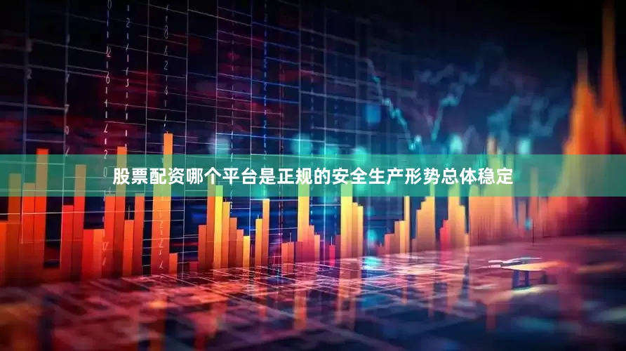 股票配资哪个平台是正规的安全生产形势总体稳定