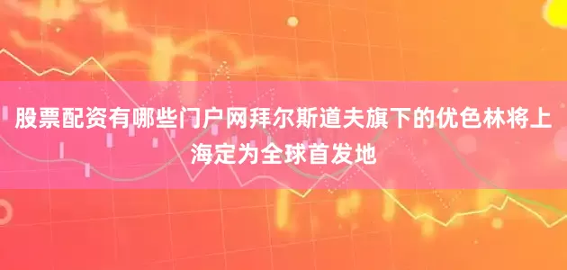股票配资有哪些门户网拜尔斯道夫旗下的优色林将上海定为全球首发地
