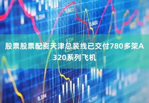 股票股票配资天津总装线已交付780多架A320系列飞机