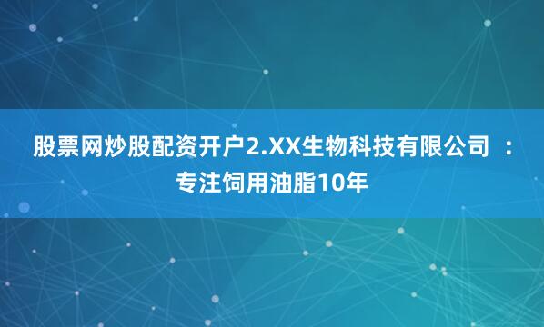 股票网炒股配资开户2.XX生物科技有限公司  ：专注饲用油脂10年