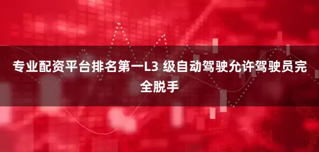 专业配资平台排名第一L3 级自动驾驶允许驾驶员完全脱手