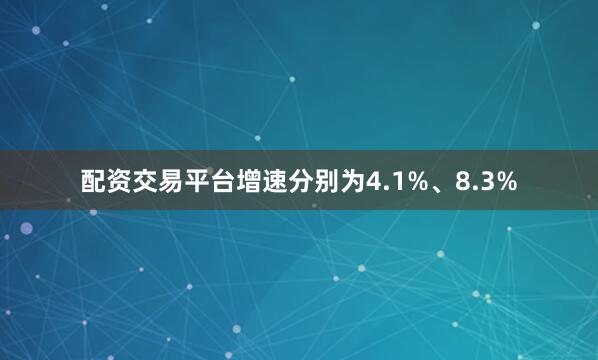 配资交易平台增速分别为4.1%、8.3%