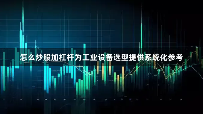 怎么炒股加杠杆为工业设备选型提供系统化参考