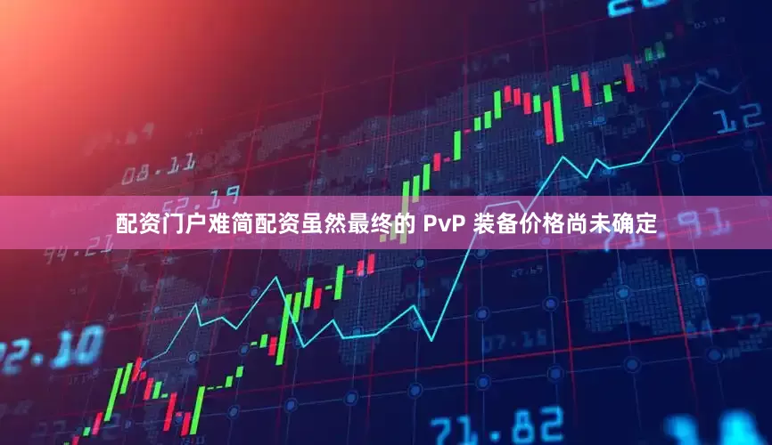 配资门户难简配资虽然最终的 PvP 装备价格尚未确定