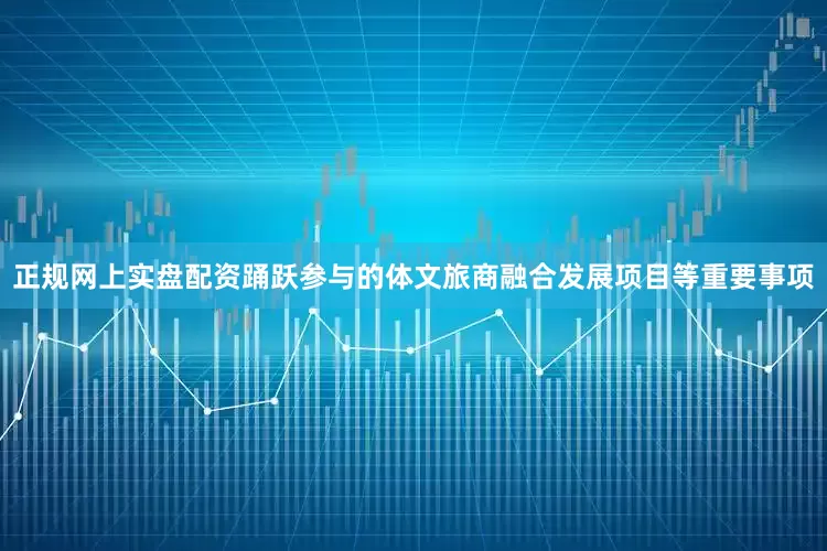 正规网上实盘配资踊跃参与的体文旅商融合发展项目等重要事项