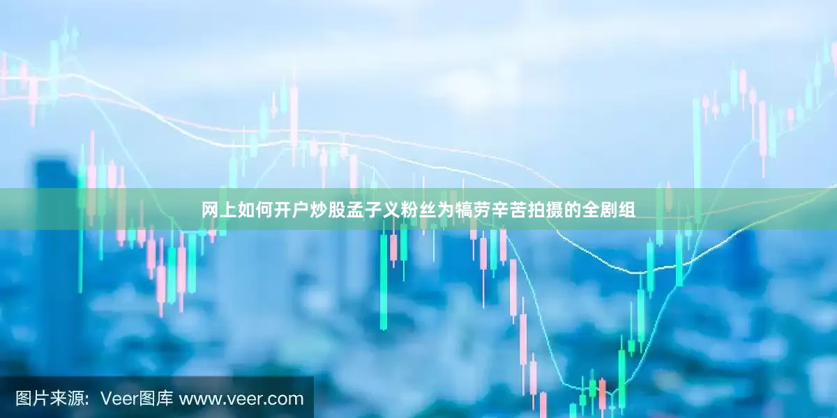 网上如何开户炒股孟子义粉丝为犒劳辛苦拍摄的全剧组