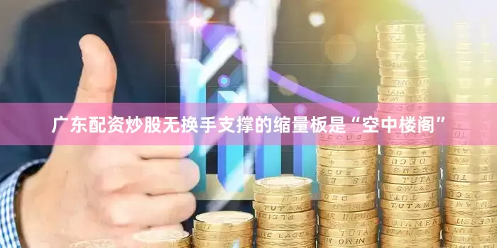 广东配资炒股无换手支撑的缩量板是“空中楼阁”