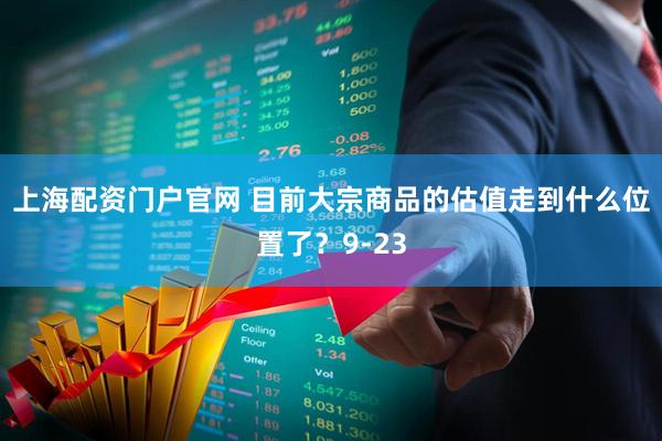 上海配资门户官网 目前大宗商品的估值走到什么位置了？9-23