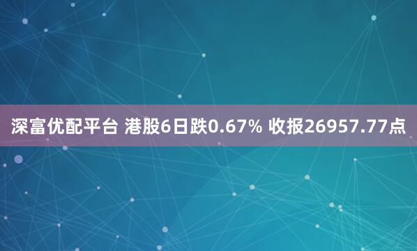 深富优配平台 港股6日跌0.67% 收报26957.77点