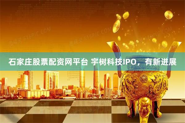 石家庄股票配资网平台 宇树科技IPO,有新进展