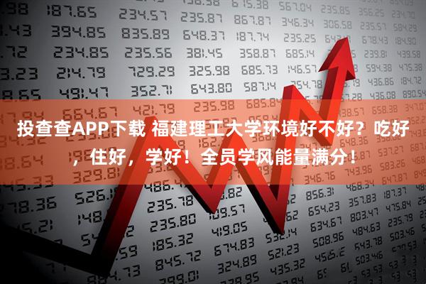 投查查APP下载 福建理工大学环境好不好？吃好，住好，学好！全员学风能量满分！